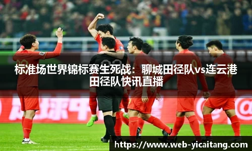 标准场世界锦标赛生死战：聊城田径队vs连云港田径队快讯直播