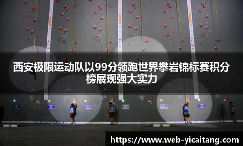 西安极限运动队以99分领跑世界攀岩锦标赛积分榜展现强大实力